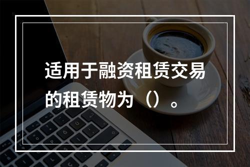 适用于融资租赁交易的租赁物为（）。