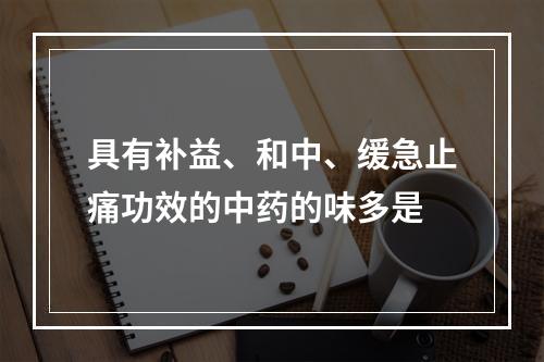 具有补益、和中、缓急止痛功效的中药的味多是