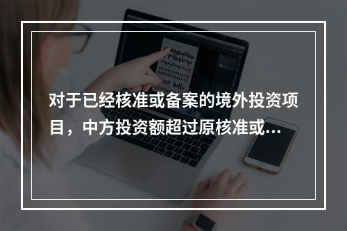 对于已经核准或备案的境外投资项目，中方投资额超过原核准或备案