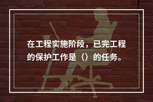 在工程实施阶段，已完工程的保护工作是（）的任务。