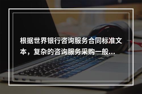 根据世界银行咨询服务合同标准文本，复杂的咨询服务采购一般采用