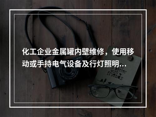 化工企业金属罐内壁维修，使用移动或手持电气设备及行灯照明时，