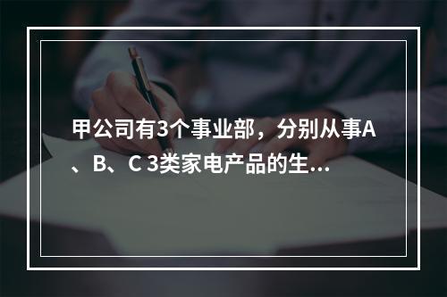 甲公司有3个事业部，分别从事A、B、C 3类家电产品的生产和