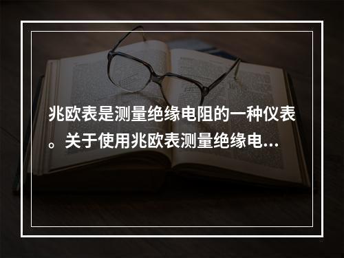 兆欧表是测量绝缘电阻的一种仪表。关于使用兆欧表测量绝缘电阻的