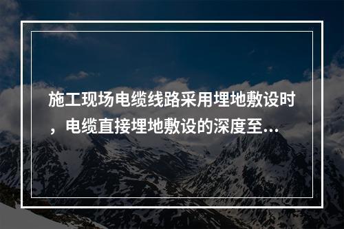 施工现场电缆线路采用埋地敷设时，电缆直接埋地敷设的深度至少应