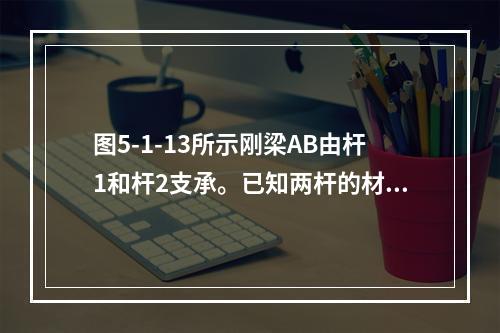 图5-1-13所示刚梁AB由杆1和杆2支承。已知两杆的材料