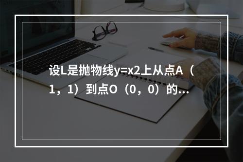 设L是抛物线y=x2上从点A（1，1）到点O（0，0）的有