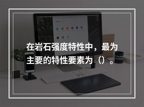 在岩石强度特性中，最为主要的特性要素为（）。