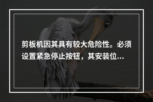 剪板机因其具有较大危险性。必须设置紧急停止按钮，其安装位置应