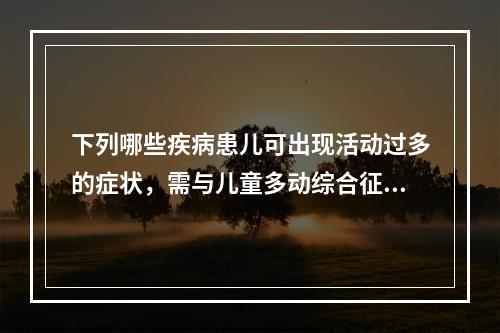 下列哪些疾病患儿可出现活动过多的症状，需与儿童多动综合征鉴别