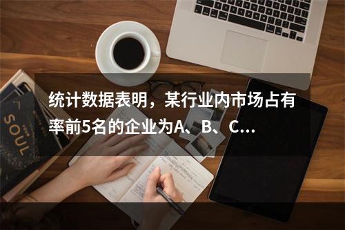 统计数据表明，某行业内市场占有率前5名的企业为A、B、C、D