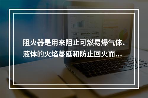 阻火器是用来阻止可燃易爆气体、液体的火焰蔓延和防止回火而引起