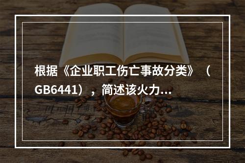 根据《企业职工伤亡事故分类》（GB6441），简述该火力发电