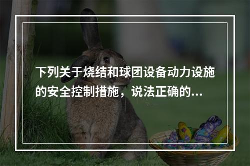 下列关于烧结和球团设备动力设施的安全控制措施，说法正确的是（