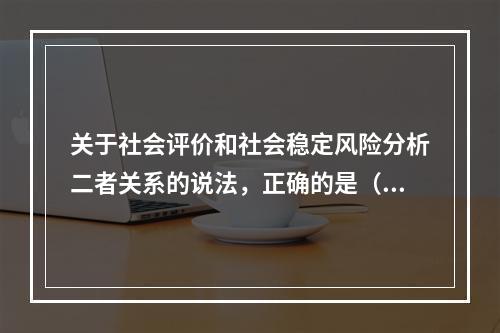 关于社会评价和社会稳定风险分析二者关系的说法，正确的是（　　