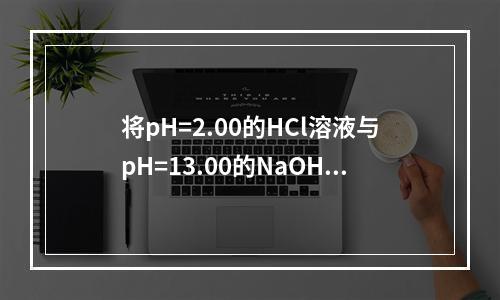 将pH=2.00的HCl溶液与pH=13.00的NaOH溶