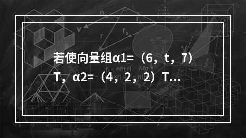 若使向量组α1=（6，t，7）T，α2=（4，2，2）T，