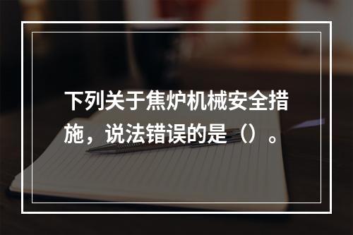 下列关于焦炉机械安全措施，说法错误的是（）。