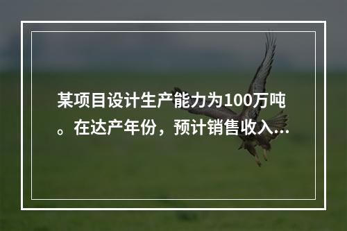 某项目设计生产能力为100万吨。在达产年份，预计销售收入为4