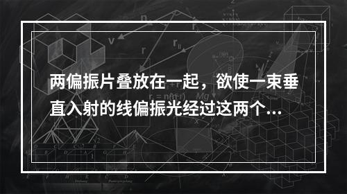 两偏振片叠放在一起，欲使一束垂直入射的线偏振光经过这两个偏