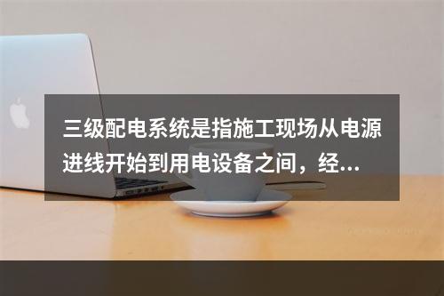 三级配电系统是指施工现场从电源进线开始到用电设备之间，经过三