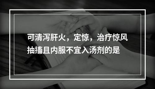 可清泻肝火，定惊，治疗惊风抽搐且内服不宜入汤剂的是