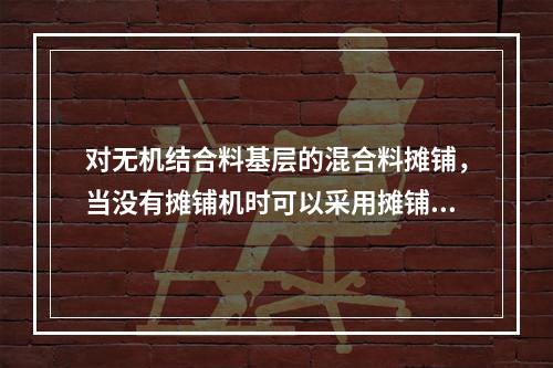 对无机结合料基层的混合料摊铺，当没有摊铺机时可以采用摊铺箱摊