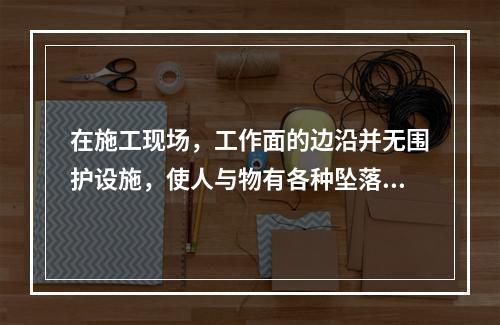 在施工现场，工作面的边沿并无围护设施，使人与物有各种坠落可能