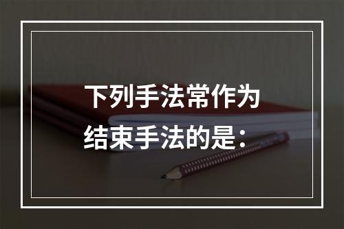 下列手法常作为结束手法的是：