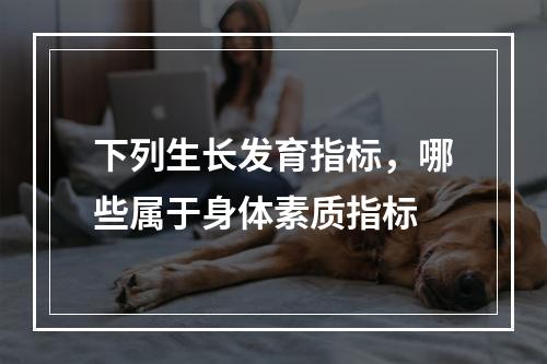 下列生长发育指标，哪些属于身体素质指标