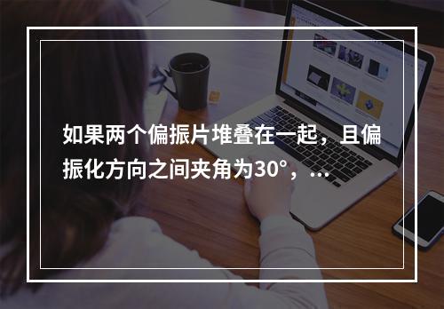 如果两个偏振片堆叠在一起，且偏振化方向之间夹角为30°，假