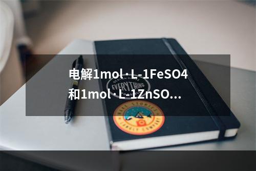 电解1mol·L-1FeSO4和1mol·L-1ZnSO4