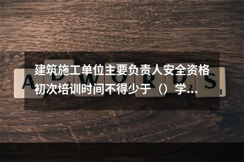 建筑施工单位主要负责人安全资格初次培训时间不得少于（）学时。