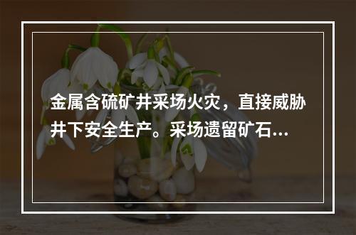 金属含硫矿井采场火灾，直接威胁井下安全生产。采场遗留矿石在一