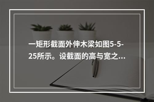 一矩形截面外伸木梁如图5-5-25所示。设截面的高与宽之比