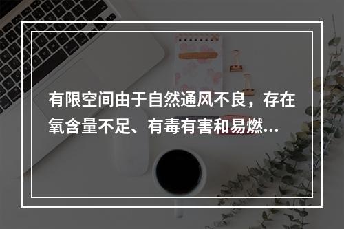 有限空间由于自然通风不良，存在氧含量不足、有毒有害和易燃易爆