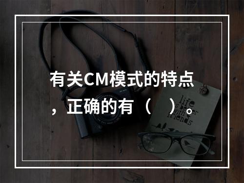 有关CM模式的特点，正确的有（　）。