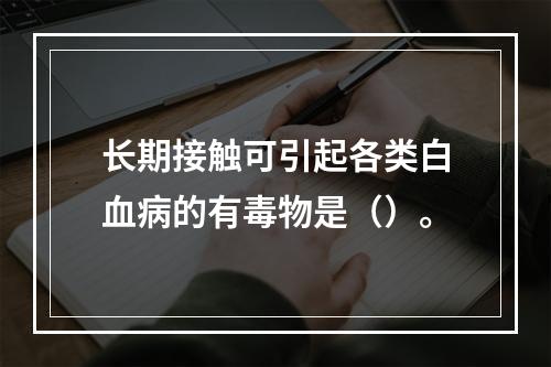 长期接触可引起各类白血病的有毒物是（）。