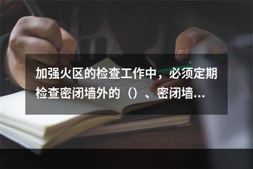 加强火区的检查工作中，必须定期检查密闭墙外的（）、密闭墙内外