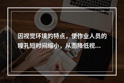 因视觉环境的特点，使作业人员的瞳孔短时间缩小，从而降低视网膜