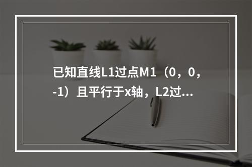 已知直线L1过点M1（0，0，-1）且平行于x轴，L2过点