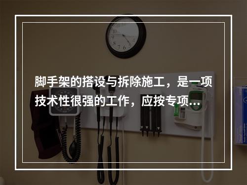 脚手架的搭设与拆除施工，是一项技术性很强的工作，应按专项施工