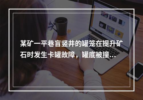 某矿一平巷盲竖井的罐笼在提升矿石时发生卡罐故障，罐底被撞开，