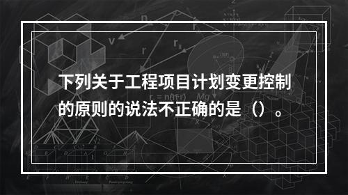 下列关于工程项目计划变更控制的原则的说法不正确的是（）。