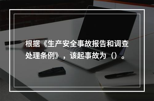 根据《生产安全事故报告和调查处理条例》，该起事故为（）。