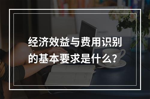 经济效益与费用识别的基本要求是什么？