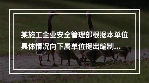 某施工企业安全管理部根据本单位具体情况向下属单位提出编制安全