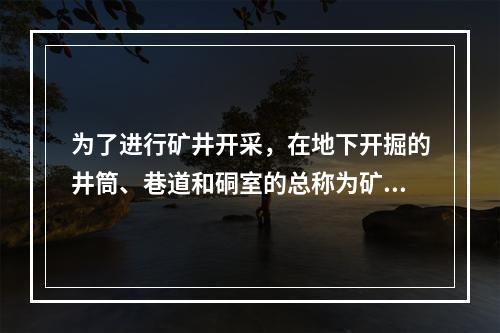 为了进行矿井开采，在地下开掘的井筒、巷道和硐室的总称为矿井巷