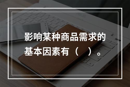 影响某种商品需求的基本因素有（　）。