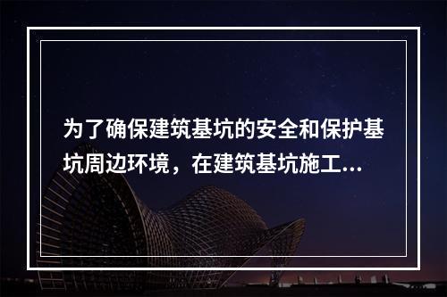 为了确保建筑基坑的安全和保护基坑周边环境，在建筑基坑施工及使